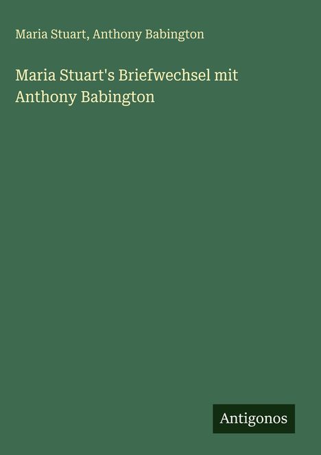 Maria Stuart: Maria Stuart's Briefwechsel mit Anthony Babington, Buch