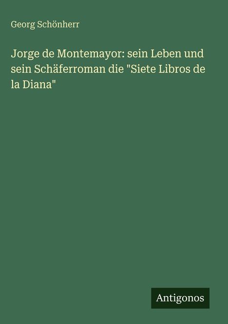 Georg Schönherr: Jorge de Montemayor: sein Leben und sein Schäferroman die "Siete Libros de la Diana", Buch