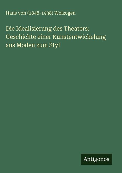 Hans von () Wolzogen: Die Idealisierung des Theaters: Geschichte einer Kunstentwickelung aus Moden zum Styl, Buch