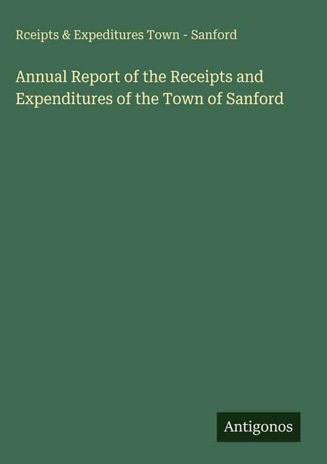 "Rceipts & Expeditures Town - Sanford", "Annual Report of the Receipts and Expenditures of the Town of Sanford", "Antigonos".
