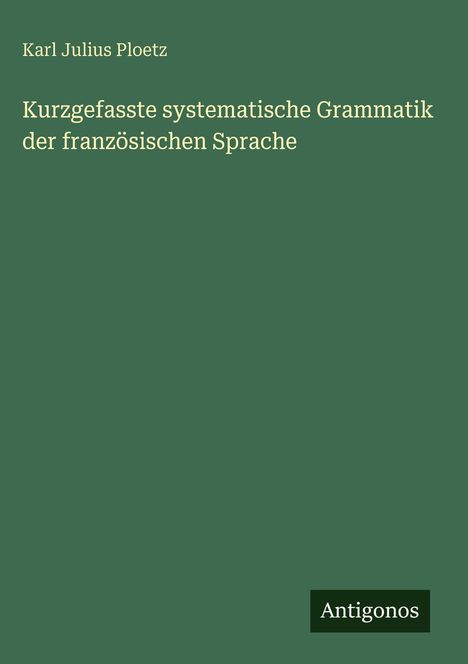 Oben steht "Karl Julius Ploetz", darunter "Kurzgefasste systematische Grammatik der französischen Sprache". Unten: "Antigonos".