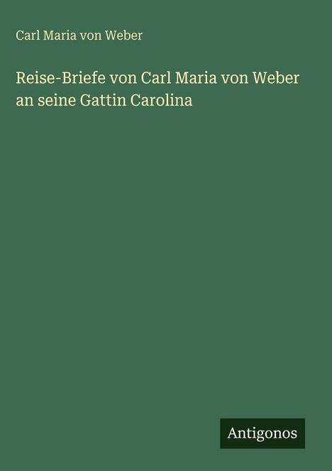 Carl Maria Von Weber: Reise-Briefe von Carl Maria von Weber an seine Gattin Carolina, Buch