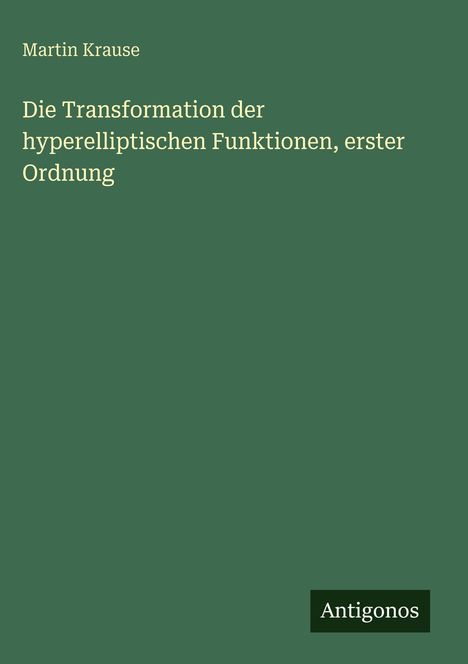 Martin Krause: Die Transformation der hyperelliptischen Funktionen, erster Ordnung, Buch