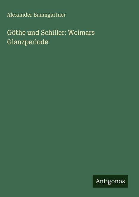 Alexander Baumgartner: Göthe und Schiller: Weimars Glanzperiode, Buch