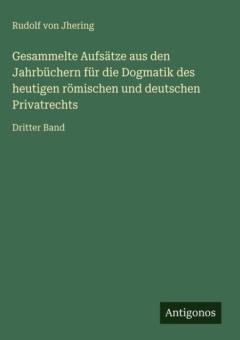 Rudolf von Jhering, Gesammelte Aufsätze, Dritter Band. Grünes Cover, unten rechts "Antigonos".