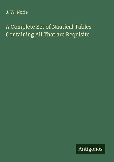 J. W. Norie: A Complete Set of Nautical Tables Containing All That are Requisite, Buch