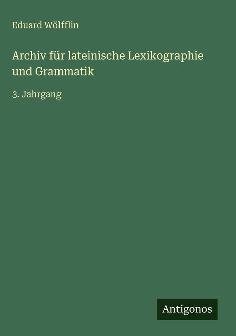 "Eduard Wölfflin. Archiv für lateinische Lexikographie und Grammatik. 3. Jahrgang. Antigonos." Grüner Hintergrund.