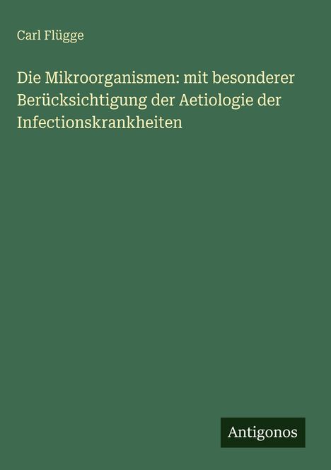 Carl Flügge: Die Mikroorganismen: mit besonderer Berücksichtigung der Aetiologie der Infectionskrankheiten, Buch