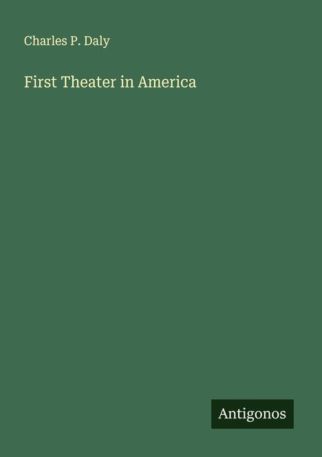 Charles P. Daly, "First Theater in America". Antigonos. Grüner Hintergrund, weiße Schrift.