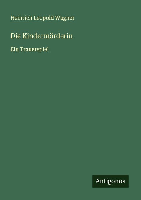 „Die Kindermörderin“ von Heinrich Leopold Wagner, ein Trauerspiel. Unten rechts steht „Antigonos“. Dunkelgrüner Hintergrund.