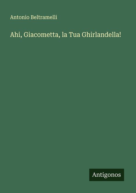 Titel: "Ahi, Giacometta, la Tua Ghirlandella!" Autor: Antonio Beltramelli. Unten rechts: "Antigonos". Dunkelgrüner Hintergrund.