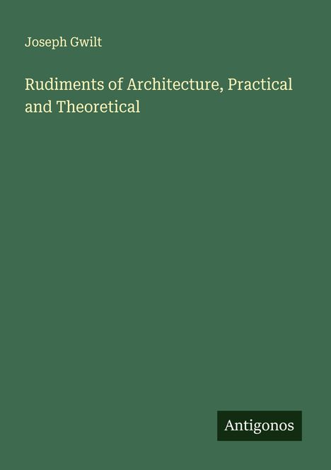 Text: "Joseph Gwilt, Rudiments of Architecture, Practical and Theoretical, Antigonos." Schlichte, grüne Buchcover-Gestaltung.