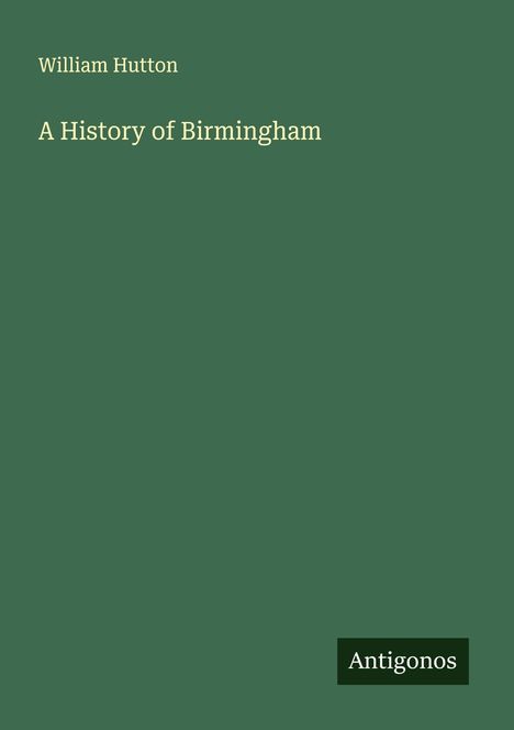 "Olivgrünes Cover mit dem Text: 'William Hutton, A History of Birmingham.' Unten ein schwarzes Logo mit 'Antigonos'."