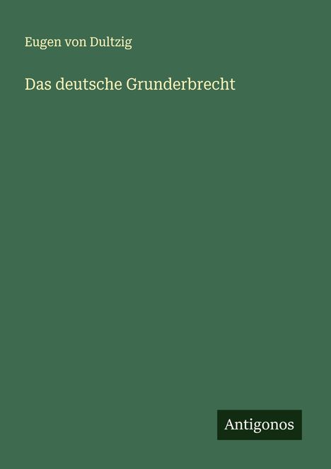Grünes Cover: Text in Weiß. Oben: "Eugen von Dultzig". Mitte: "Das deutsche Grunderbrecht". Unten: "Antigonos".
