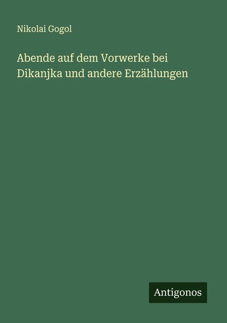 Nikolai Gogol: Abende auf dem Vorwerke bei Dikanka und andere Erzählungen. Grüner Hintergrund, kleines Antigonos-Logo.