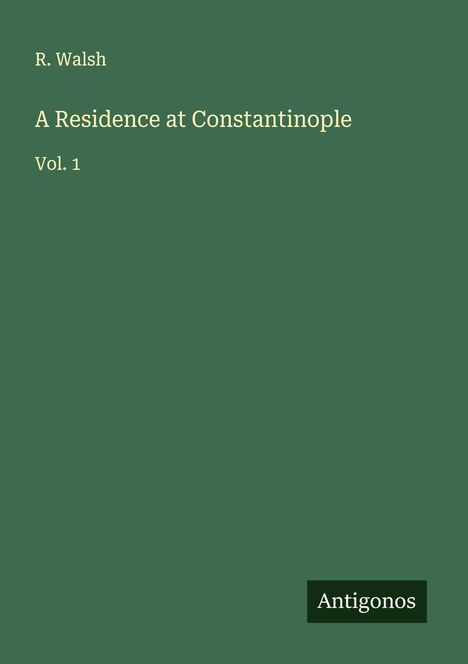 Titel: "A Residence at Constantinople Vol. 1" von R. Walsh. Grüner Hintergrund, kleines Logo: "Antigonos".