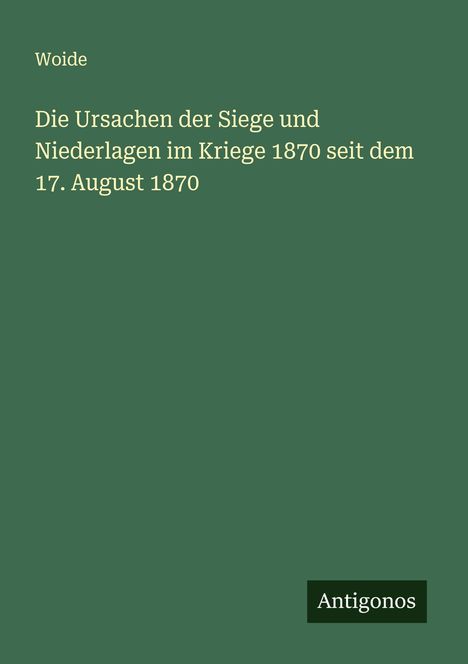 Woide: Die Ursachen der Siege und Niederlagen im Kriege 1870 seit dem 17. August 1870, Buch