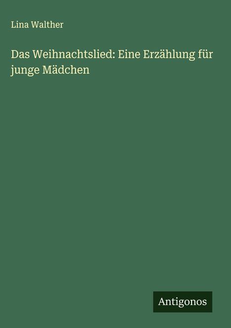 Ein grünes Buchcover mit dem Titel "Das Weihnachtslied: Eine Erzählung für junge Mädchen". Oben steht "Lina Walther". Unten "Antigonos".