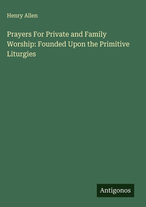 Titel: Prayers For Private and Family Worship: Founded Upon the Primitive Liturgies. Autor: Henry Allen. Name: Antigonos.