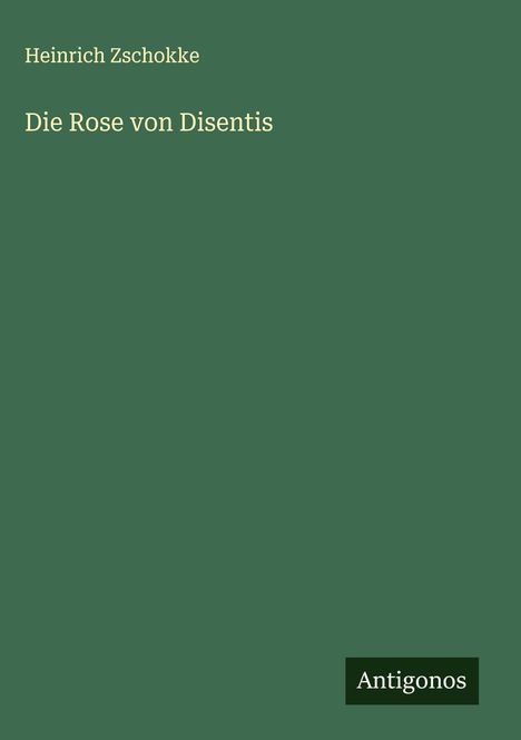"Heinrich Zschokke, Die Rose von Disentis". Grüner Hintergrund, unten rechts Logo mit "Antigonos".