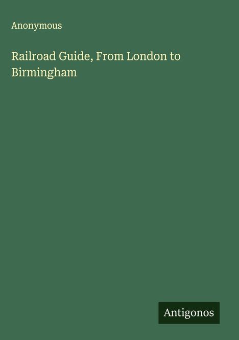 Grüne Fläche mit weißem Text: "Anonymous, Railroad Guide, From London to Birmingham". Unten das Logo "Antigonos".