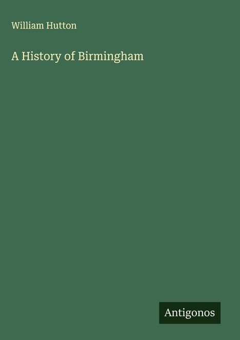 Oben steht "William Hutton", darunter "A History of Birmingham". Unten rechts "Antigonos". Grüner Hintergrund.