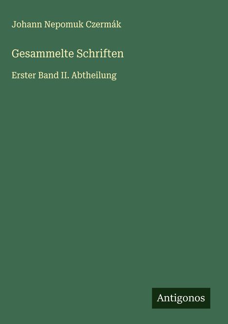 "Johann Nepomuk Czermák. Gesammelte Schriften. Erster Band II. Abtheilung." Unten rechts steht "Antigonos". Grüner Hintergrund.