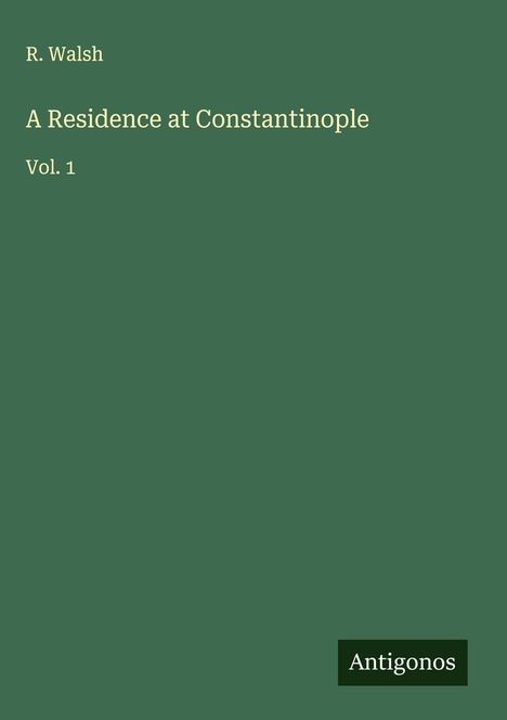 "R. Walsh, A Residence at Constantinople, Vol. 1" in heller Schrift auf dunkelgrünem Hintergrund. Unten "Antigonos".
