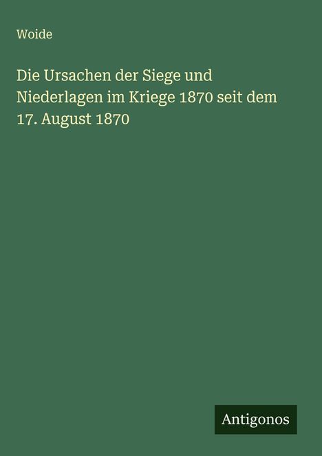Woide: Die Ursachen der Siege und Niederlagen im Kriege 1870 seit dem 17. August 1870, Buch