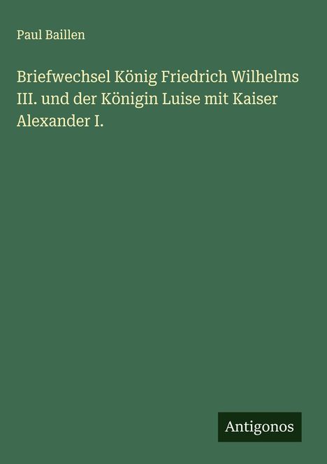 Paul Baillen: Briefwechsel König Friedrich Wilhelms III. und der Königin Luise mit Kaiser Alexander I., Buch