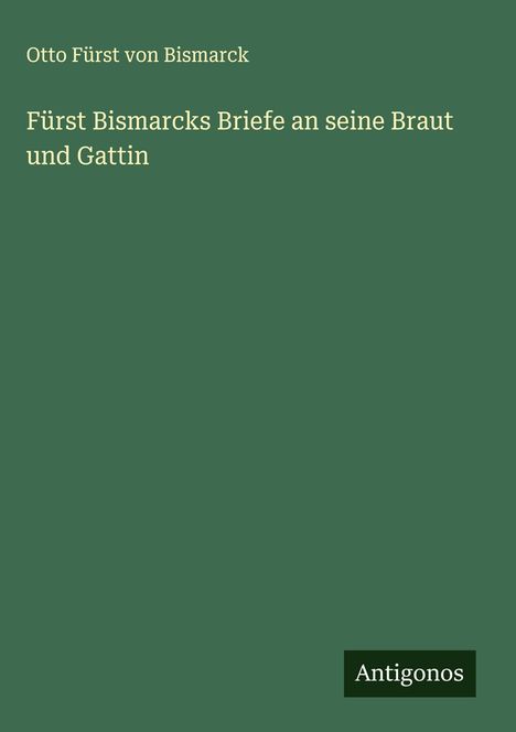 Otto Fürst von Bismarck: Fürst Bismarcks Briefe an seine Braut und Gattin, Buch