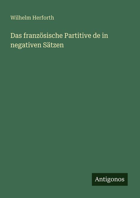 Grünes Cover mit Titel: "Das französische Partitive de in negativen Sätzen" von Wilhelm Herforth. Unten rechts "Antigonos".