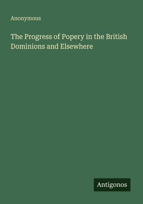 Titel: "The Progress of Popery in the British Dominions and Elsewhere" von Anonymous. Grünes Cover mit "Antigonos".