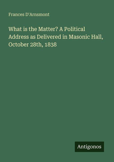 Frances D'Arnsmont: What is the Matter? A Political Address as Delivered in Masonic Hall, October 28th, 1838, Buch