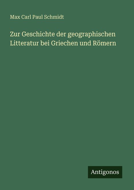 Titel: "Zur Geschichte der geographischen Litteratur bei Griechen und Römern". Autor: Max Carl Paul Schmidt. Verlag: Antigonos. Grüne Farbe.