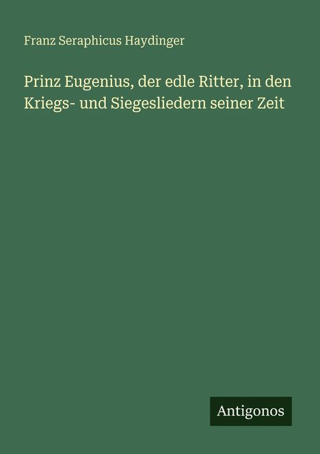 Franz Seraphicus Haydinger: Prinz Eugenius, der edle Ritter, in den Kriegs- und Siegesliedern seiner Zeit, Buch