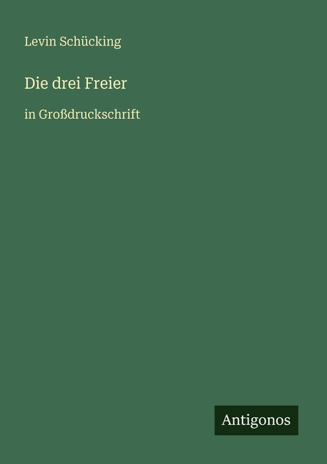 "Levin Schücking, Die drei Freier, in Großdruckschrift." Grüner Hintergrund, Verlag "Antigonos" unten rechts.