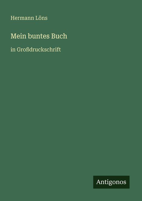 „Hermann Löns, Mein buntes Buch, in Großdruckschrift“. Dunkelgrüner Hintergrund. Unten rechts das Wort „Antigonos“.