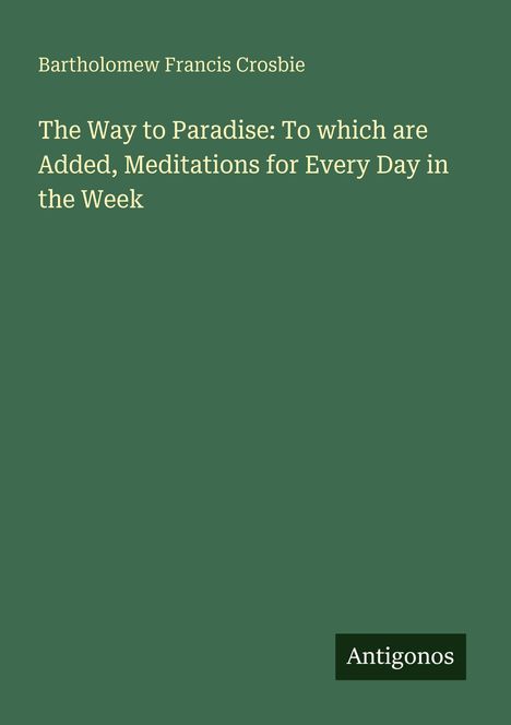 Bartholomew Francis Crosbie: The Way to Paradise: To which are Added, Meditations for Every Day in the Week, Buch