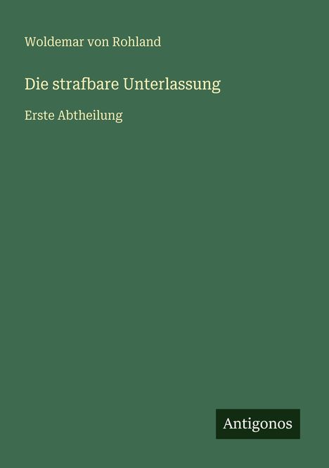Titel: "Die strafbare Unterlassung", Autor: Woldemar von Rohland, Herausgeber: Antigonos, grüner Hintergrund.
