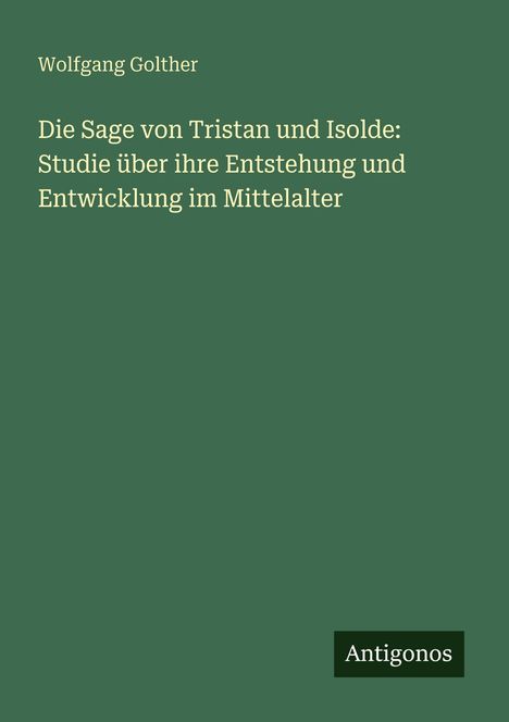 Wolfgang Golther: Die Sage von Tristan und Isolde: Studie über ihre Entstehung und Entwicklung im Mittelalter, Buch
