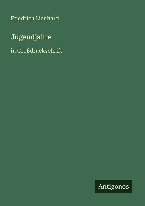 Grüner Hintergrund mit Text: "Friedrich Lienhard - Jugendjahre in Großdruckschrift". Unten rechts "Antigonos" in einem kleinen Feld.