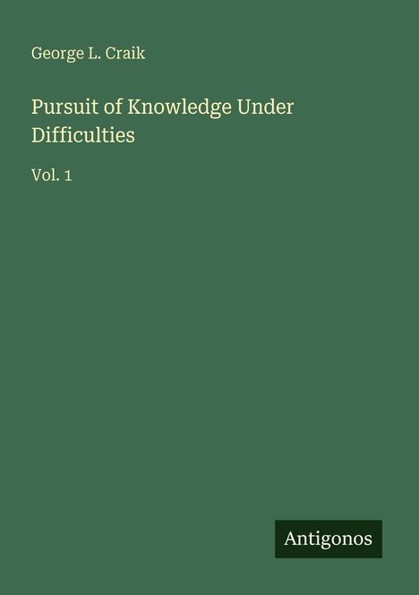 Titel: "Pursuit of Knowledge Under Difficulties, Vol. 1" von George L. Craik. Grüner Hintergrund, "Antigonos" unten rechts.