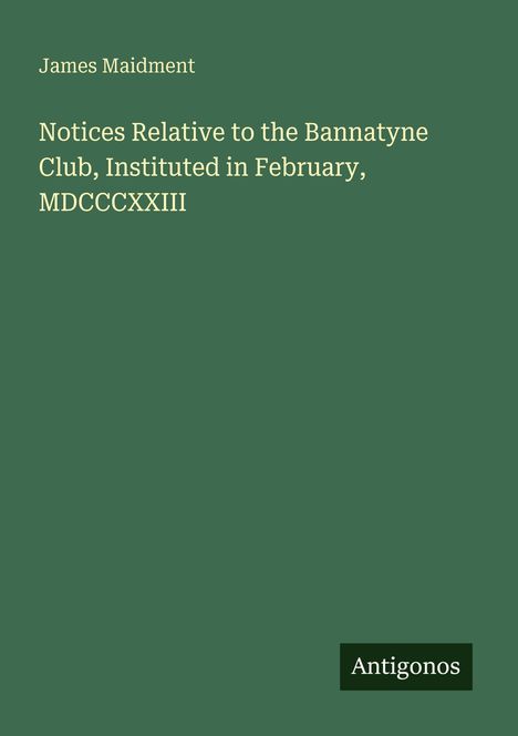 Titel: "Notices Relative to the Bannatyne Club, Instituted in February, MDCCCXXIII." Oben links steht "James Maidment." Unten rechts ein Logo: "Antigonos." Hintergrund in Grün.