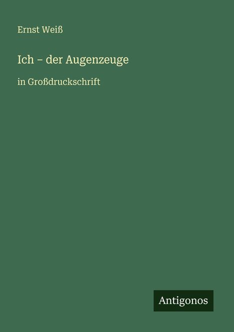 Ernst Weiß: Ich – der Augenzeuge, in Großdruckschrift. Grüner Hintergrund mit "Antigonos" unten rechts.