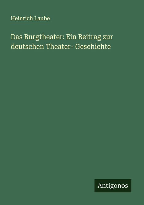 Heinrich Laube: Das Burgtheater: Ein Beitrag zur deutschen Theater- Geschichte, Buch