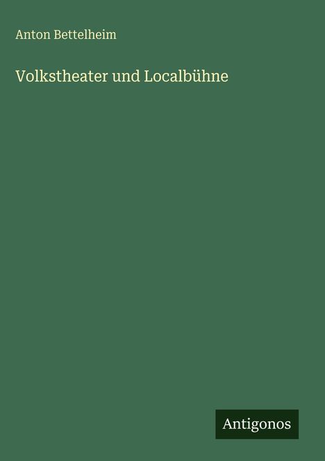 "Anton Bettelheim: Volkstheater und Localbühne" steht auf einem schlichten grünen Hintergrund. Unten ein Logo "Antigonos".