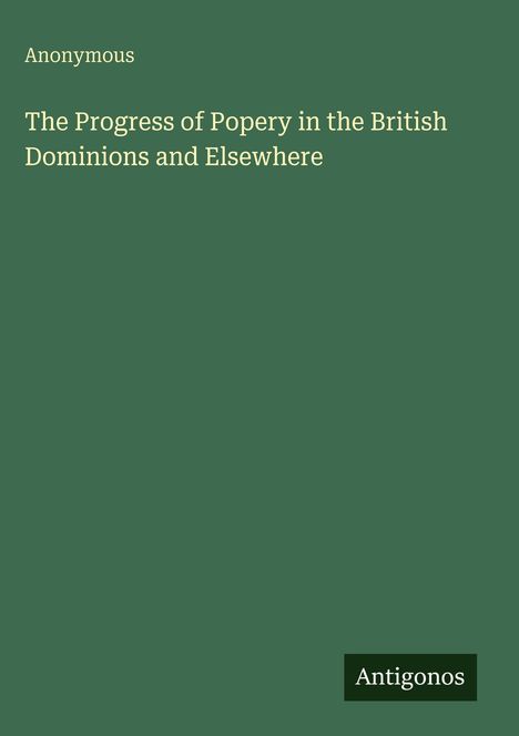 Titel: "The Progress of Popery in the British Dominions and Elsewhere", Autor: Anonymous. Dunkelgrüner Hintergrund. 