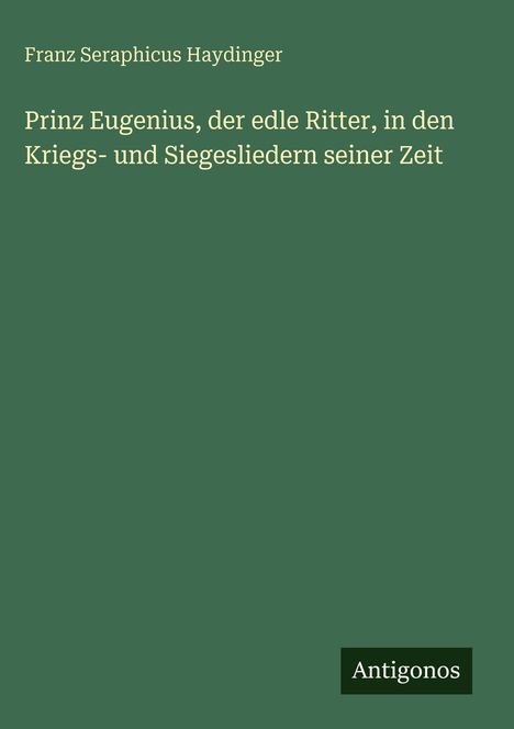 Franz Seraphicus Haydinger: Prinz Eugenius, der edle Ritter, in den Kriegs- und Siegesliedern seiner Zeit, Buch