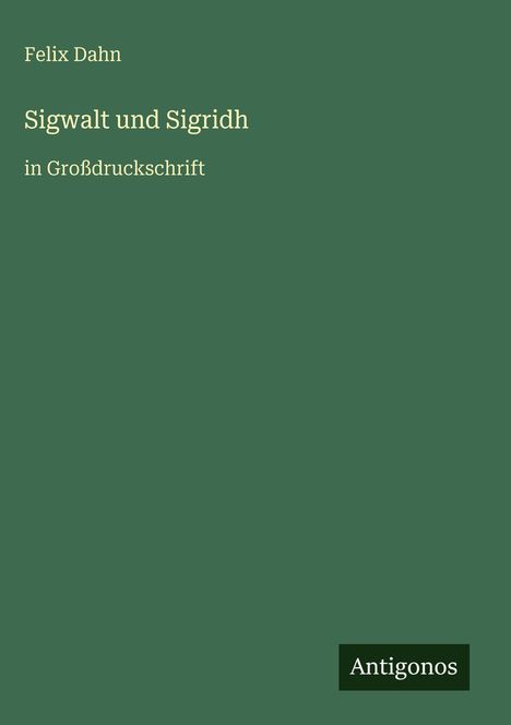 "Sigwalt und Sigridh" in Großdruckschrift, Autor: Felix Dahn. Grüner Hintergrund, unten rechts: "Antigonos".